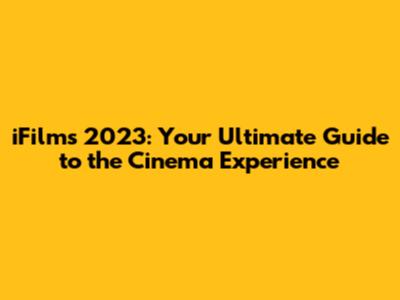 iFilms 2023: Your Ultimate Guide to the Cinema Experience