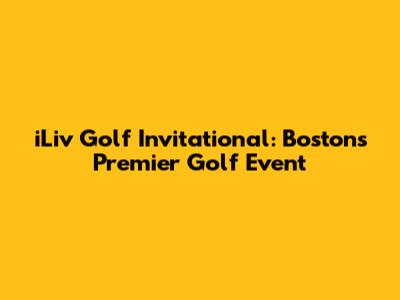 iLiv Golf Invitational: Boston's Premier Golf Event