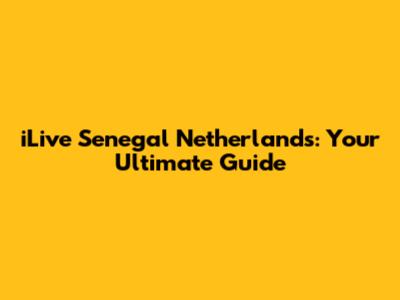 iLive Senegal Netherlands: Your Ultimate Guide