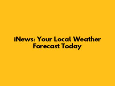 iNews: Your Local Weather Forecast Today