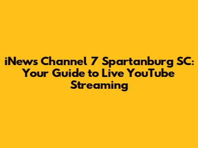 iNews Channel 7 Spartanburg SC: Your Guide to Live YouTube Streaming