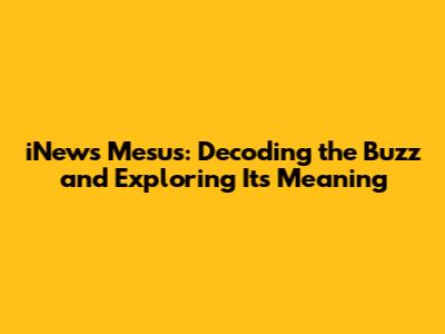 iNews Mesus: Decoding the Buzz and Exploring Its Meaning