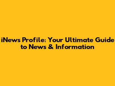 iNews Profile: Your Ultimate Guide to News & Information
