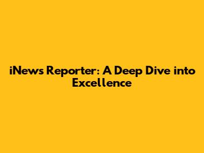 iNews Reporter: A Deep Dive into Excellence