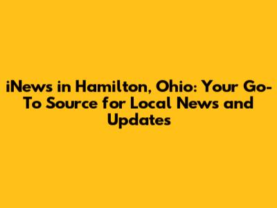 iNews in Hamilton, Ohio: Your Go-To Source for Local News and Updates