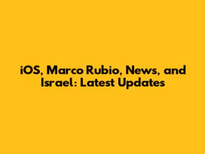 iOS, Marco Rubio, News, and Israel: Latest Updates