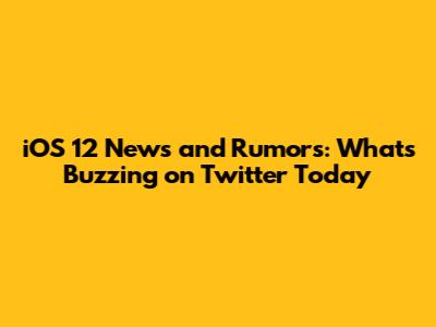 iOS 12 News and Rumors: What's Buzzing on Twitter Today