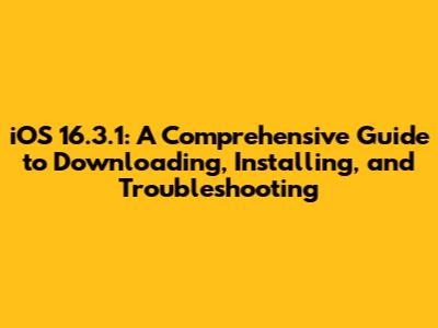 iOS 16.3.1: A Comprehensive Guide to Downloading, Installing, and Troubleshooting