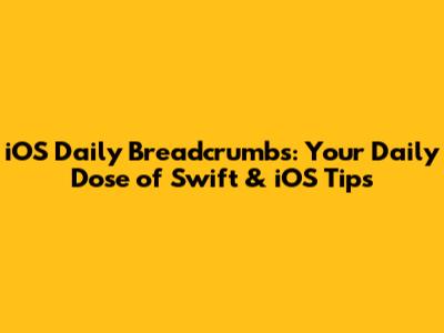 iOS Daily Breadcrumbs: Your Daily Dose of Swift & iOS Tips