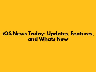 iOS News Today: Updates, Features, and What's New
