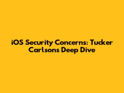 iOS Security Concerns: Tucker Carlson's Deep Dive