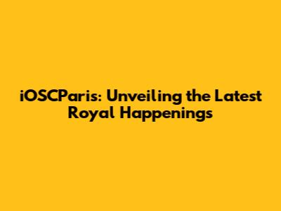 iOSCParis: Unveiling the Latest Royal Happenings