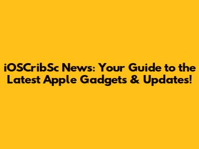 iOSCribSc News: Your Guide to the Latest Apple Gadgets & Updates!