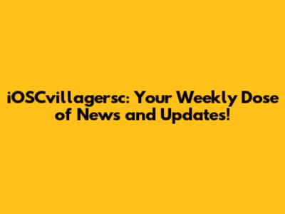 iOSCvillagersc: Your Weekly Dose of News and Updates!