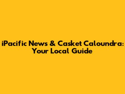 iPacific News & Casket Caloundra: Your Local Guide