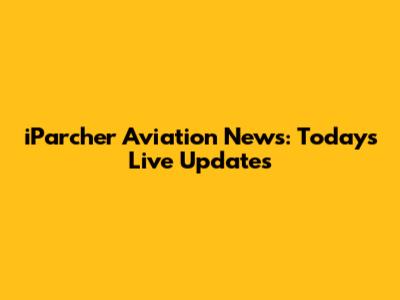 iParcher Aviation News: Today's Live Updates