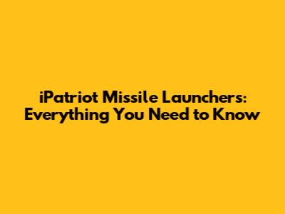 iPatriot Missile Launchers: Everything You Need to Know