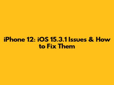 iPhone 12: iOS 15.3.1 Issues & How to Fix Them