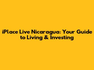 iPlace Live Nicaragua: Your Guide to Living & Investing