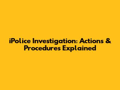 iPolice Investigation: Actions & Procedures Explained