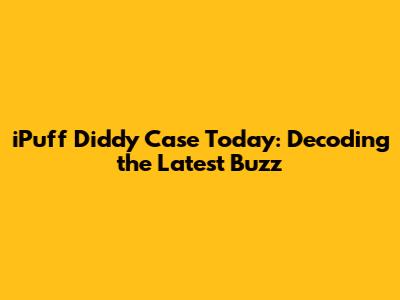 iPuff Diddy Case Today: Decoding the Latest Buzz