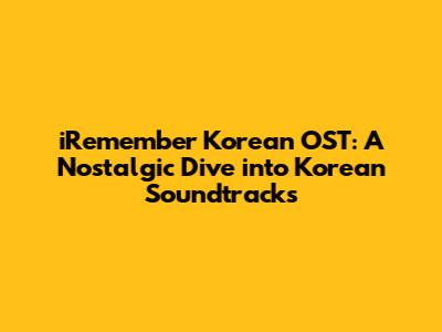 iRemember Korean OST: A Nostalgic Dive into Korean Soundtracks