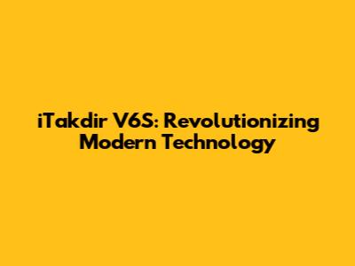 iTakdir V6S: Revolutionizing Modern Technology
