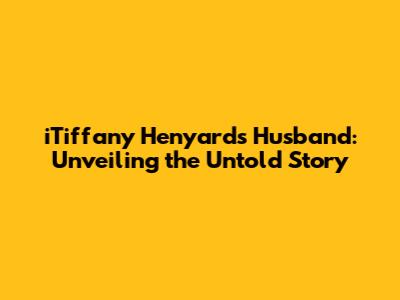 iTiffany Henyard's Husband: Unveiling the Untold Story