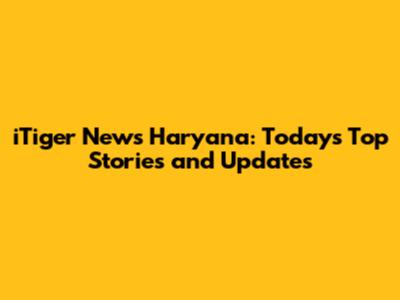 iTiger News Haryana: Today's Top Stories and Updates