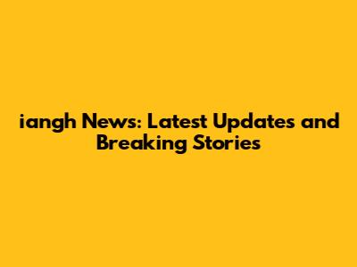 iangh News: Latest Updates and Breaking Stories