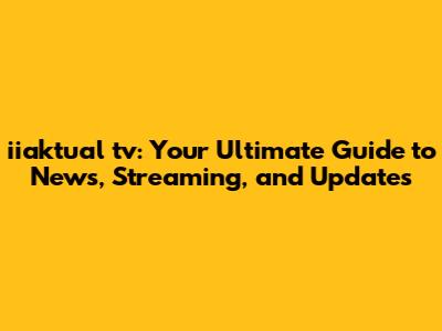 iiaktual tv: Your Ultimate Guide to News, Streaming, and Updates