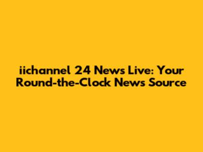 iichannel 24 News Live: Your Round-the-Clock News Source