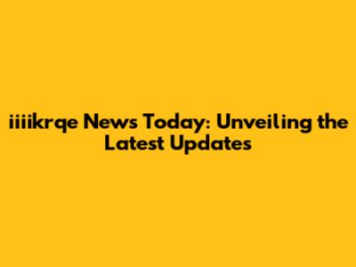 iiiikrqe News Today: Unveiling the Latest Updates