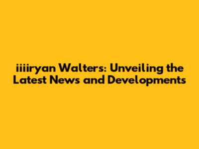 iiiiryan Walters: Unveiling the Latest News and Developments