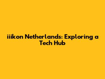 iiikon Netherlands: Exploring a Tech Hub