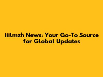 iiilmzh News: Your Go-To Source for Global Updates
