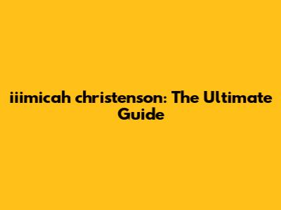iiimicah christenson: The Ultimate Guide