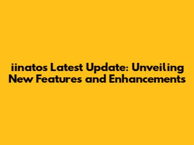 iinato's Latest Update: Unveiling New Features and Enhancements