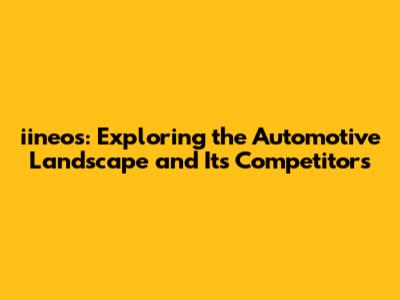 iineos: Exploring the Automotive Landscape and Its Competitors