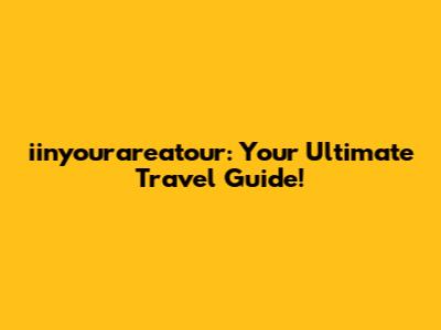iinyourareatour: Your Ultimate Travel Guide!