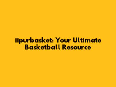 iipurbasket: Your Ultimate Basketball Resource