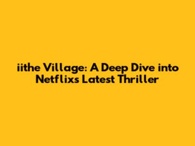 iithe Village: A Deep Dive into Netflix's Latest Thriller
