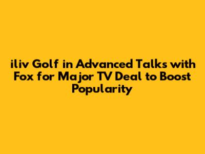 iliv Golf in Advanced Talks with Fox for Major TV Deal to Boost Popularity