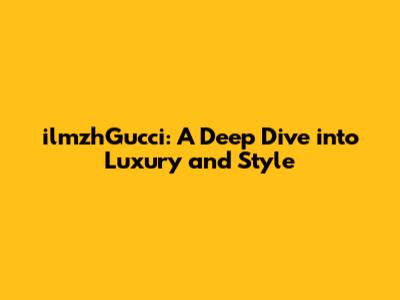 ilmzhGucci: A Deep Dive into Luxury and Style