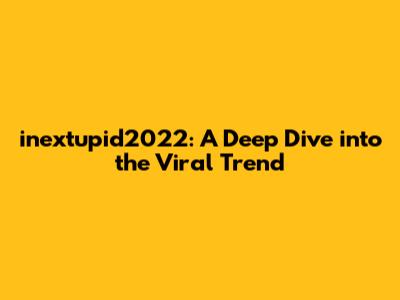 inextupid2022: A Deep Dive into the Viral Trend