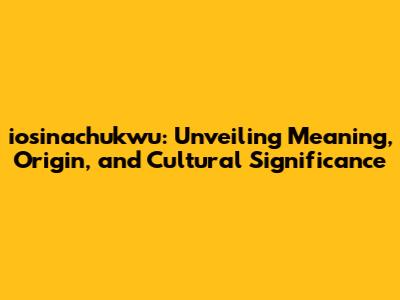 iosinachukwu: Unveiling Meaning, Origin, and Cultural Significance