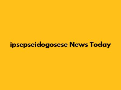 ipsepseidogosese News Today