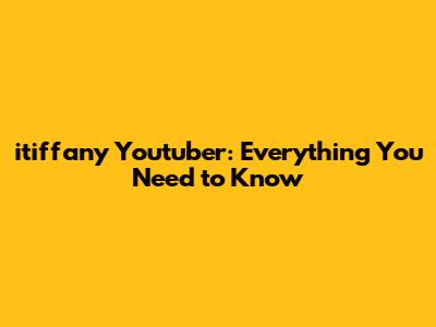 itiffany Youtuber: Everything You Need to Know