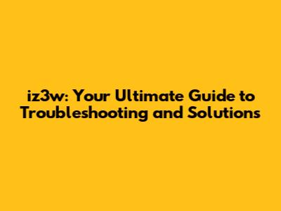 iz3w: Your Ultimate Guide to Troubleshooting and Solutions