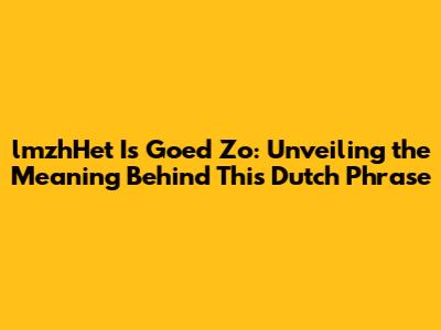lmzhHet Is Goed Zo: Unveiling the Meaning Behind This Dutch Phrase